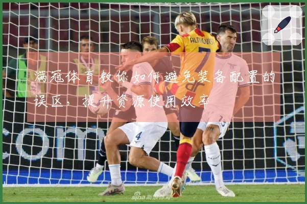 满冠体育教你如何避免装备配置的误区，提升资源使用效率