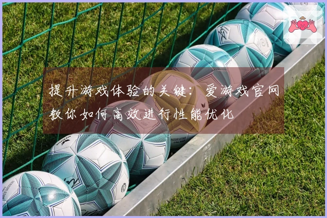 提升游戏体验的关键：爱游戏官网教你如何高效进行性能优化