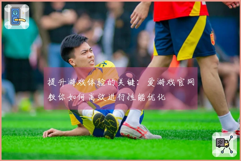 提升游戏体验的关键：爱游戏官网教你如何高效进行性能优化