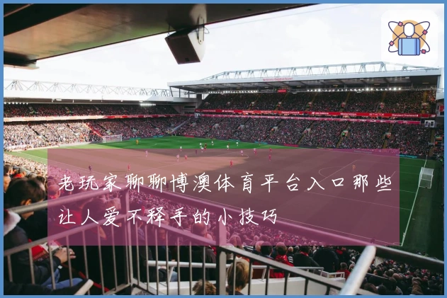 老玩家聊聊博澳体育平台入口那些让人爱不释手的小技巧