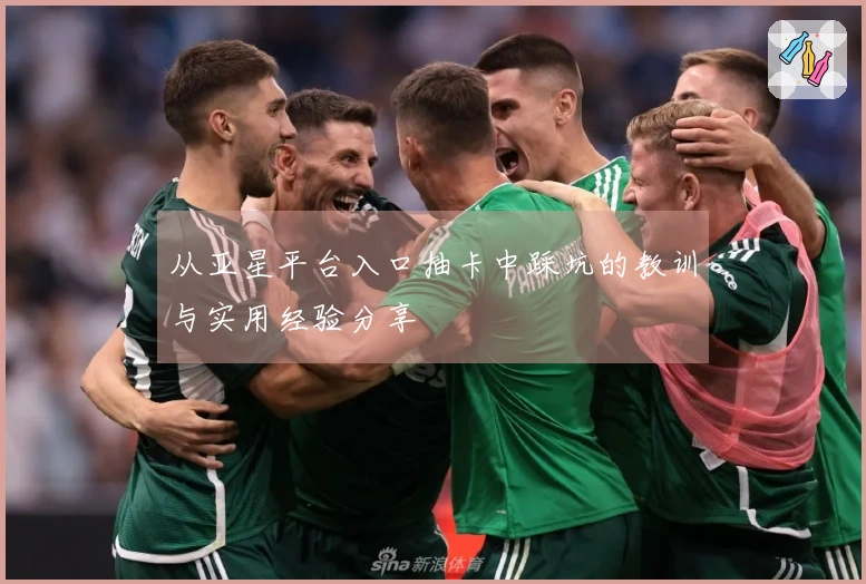 从亚星平台入口抽卡中踩坑的教训与实用经验分享