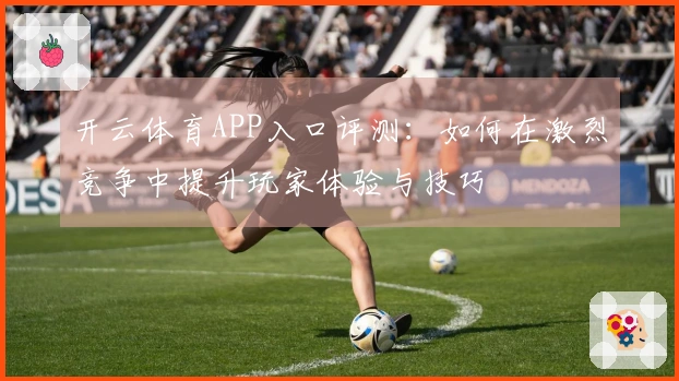 开云体育APP入口评测：如何在激烈竞争中提升玩家体验与技巧