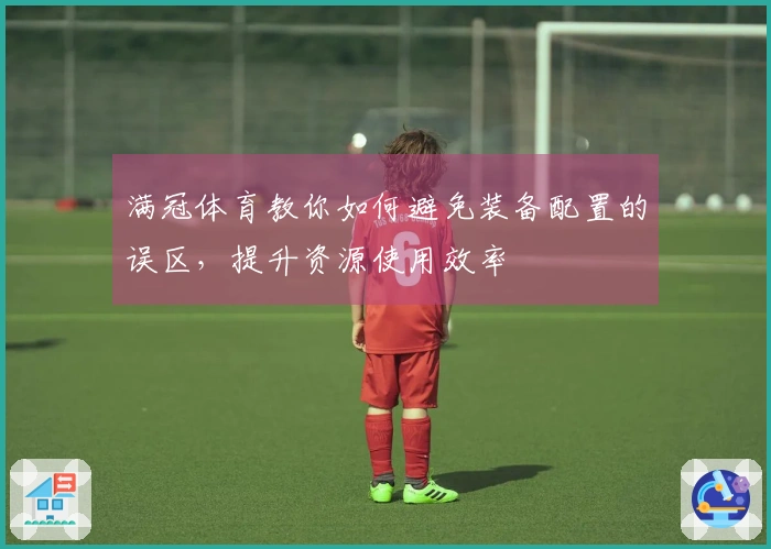 满冠体育教你如何避免装备配置的误区,提升资源使用效率