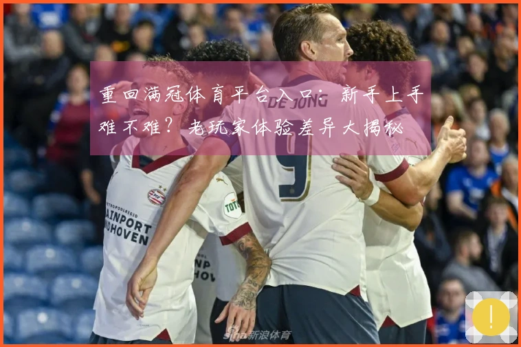 重回满冠体育平台入口：新手上手难不难？老玩家体验差异大揭秘