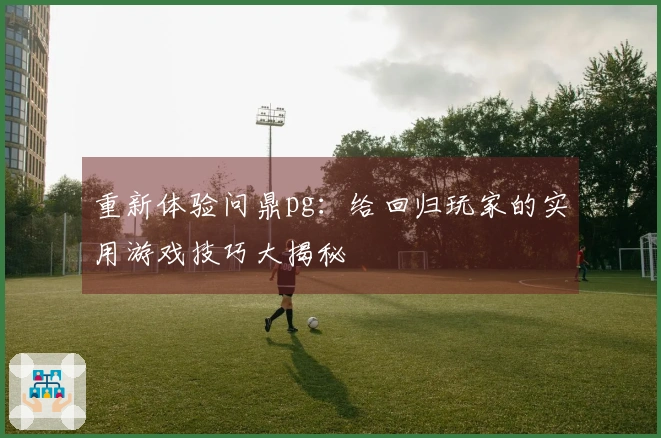 重新体验问鼎pg：给回归玩家的实用游戏技巧大揭秘